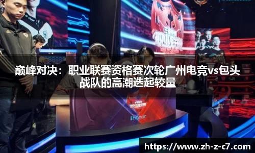 巅峰对决:职业联赛资格赛次轮广州电竞vs包头战队的高潮迭起较量